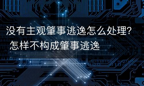 没有主观肇事逃逸怎么处理？ 怎样不构成肇事逃逸