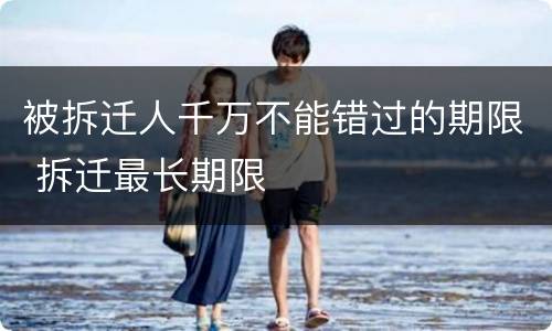 被拆迁人千万不能错过的期限 拆迁最长期限