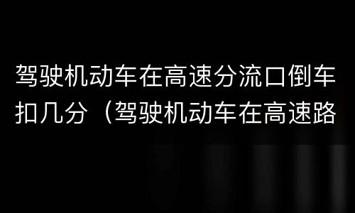 驾驶机动车在高速分流口倒车扣几分（驾驶机动车在高速路口上倒车）