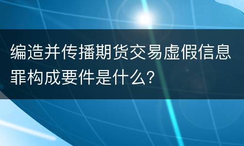 编造并传播期货交易虚假信息罪构成要件是什么？