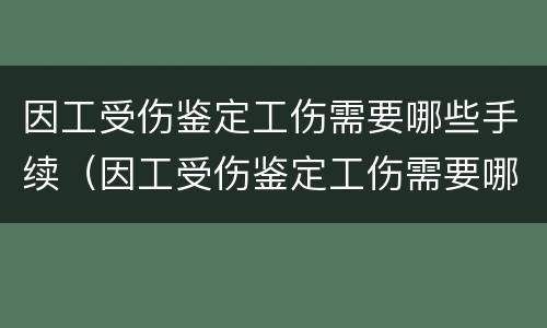 因工受伤鉴定工伤需要哪些手续（因工受伤鉴定工伤需要哪些手续和材料）