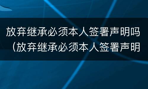 放弃继承必须本人签署声明吗（放弃继承必须本人签署声明吗怎么写）