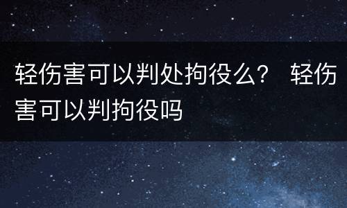 轻伤害可以判处拘役么？ 轻伤害可以判拘役吗