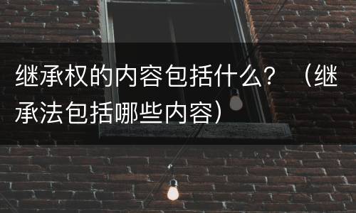 继承权的内容包括什么？（继承法包括哪些内容）