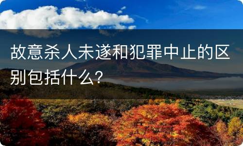 故意杀人未遂和犯罪中止的区别包括什么？