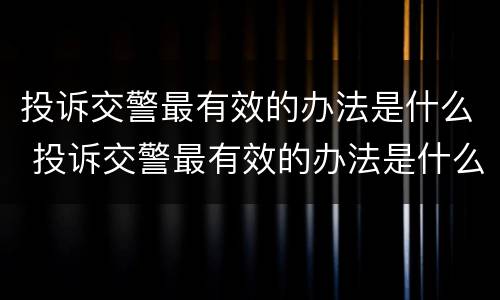 投诉交警最有效的办法是什么 投诉交警最有效的办法是什么电话