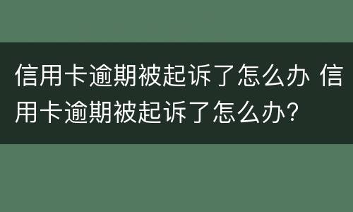 信用卡逾期被起诉了怎么办 信用卡逾期被起诉了怎么办?