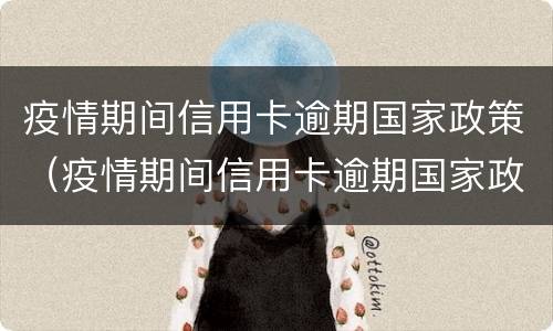 疫情期间信用卡逾期国家政策（疫情期间信用卡逾期国家政策有些银行不认）
