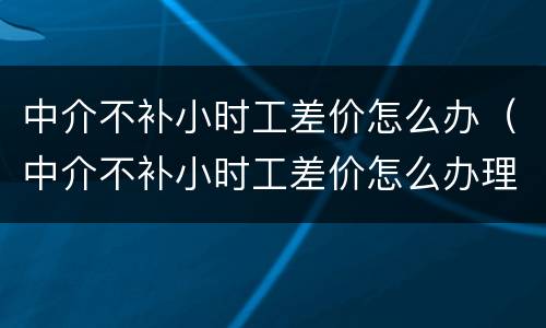 中介不补小时工差价怎么办（中介不补小时工差价怎么办理）