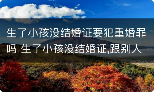 生了小孩没结婚证要犯重婚罪吗 生了小孩没结婚证,跟别人结婚会犯重婚罪吗