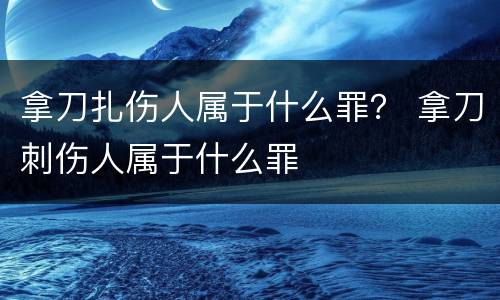 拿刀扎伤人属于什么罪？ 拿刀刺伤人属于什么罪