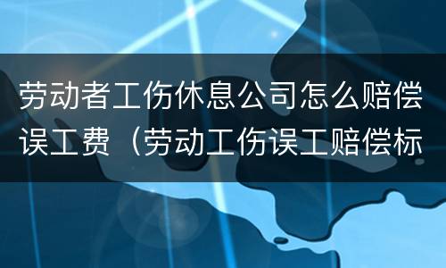 劳动者工伤休息公司怎么赔偿误工费（劳动工伤误工赔偿标准）