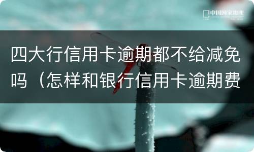 四大行信用卡逾期都不给减免吗（怎样和银行信用卡逾期费用减免）