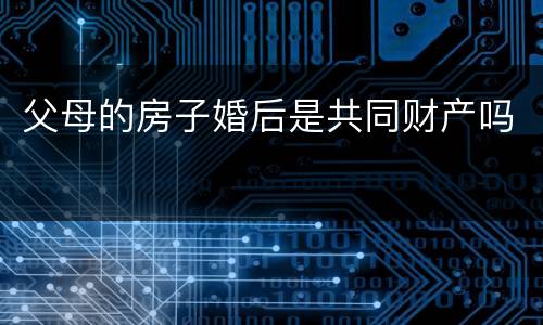 父母的房子婚后是共同财产吗