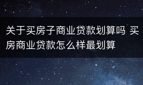 关于买房子商业贷款划算吗 买房商业贷款怎么样最划算