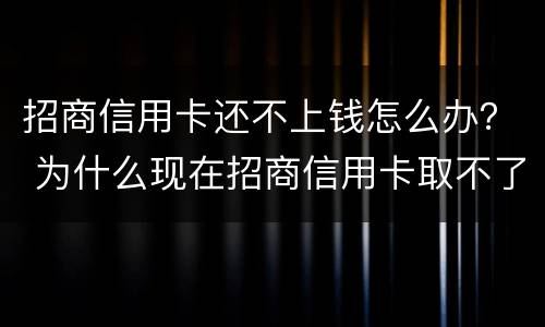 招商信用卡还不上钱怎么办？ 为什么现在招商信用卡取不了钱