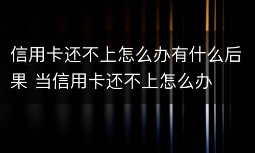 信用卡还不上怎么办有什么后果 当信用卡还不上怎么办