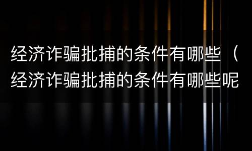 经济诈骗批捕的条件有哪些（经济诈骗批捕的条件有哪些呢）