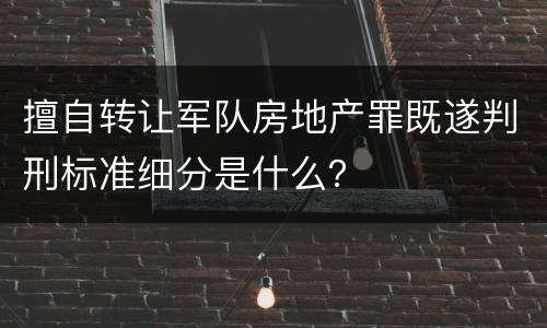 擅自转让军队房地产罪既遂判刑标准细分是什么？