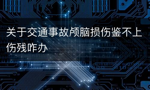 关于交通事故颅脑损伤鉴不上伤残咋办