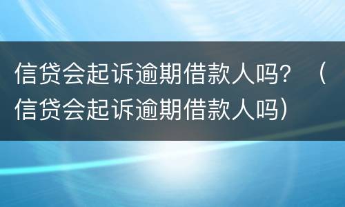 信贷会起诉逾期借款人吗？（信贷会起诉逾期借款人吗）