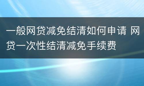 一般网贷减免结清如何申请 网贷一次性结清减免手续费