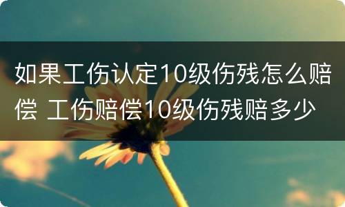 如果工伤认定10级伤残怎么赔偿 工伤赔偿10级伤残赔多少