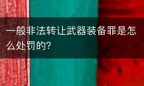 一般非法转让武器装备罪是怎么处罚的？