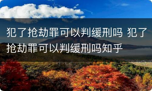犯了抢劫罪可以判缓刑吗 犯了抢劫罪可以判缓刑吗知乎