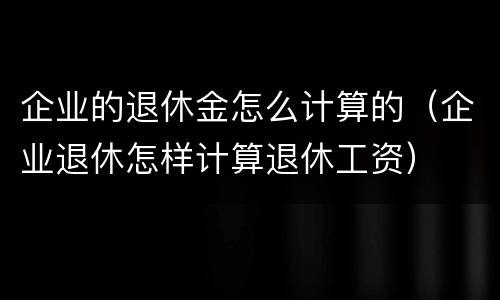 企业的退休金怎么计算的（企业退休怎样计算退休工资）