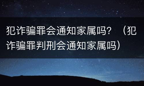 犯诈骗罪会通知家属吗？（犯诈骗罪判刑会通知家属吗）