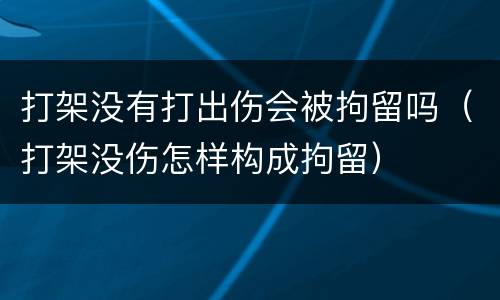 打架没有打出伤会被拘留吗（打架没伤怎样构成拘留）