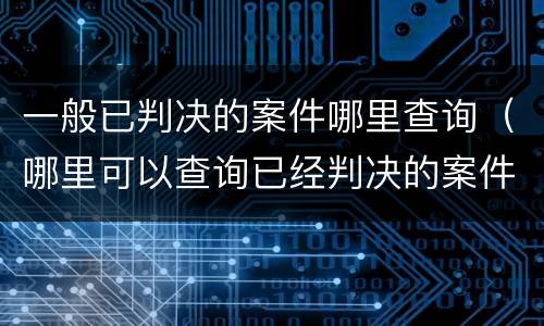 一般已判决的案件哪里查询（哪里可以查询已经判决的案件）