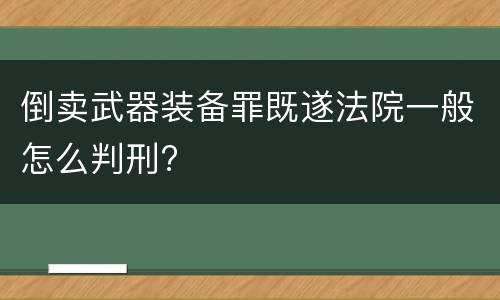 倒卖武器装备罪既遂法院一般怎么判刑?