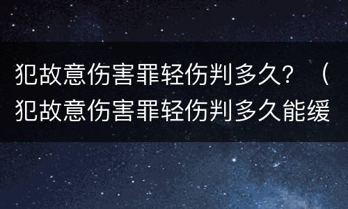 犯故意伤害罪轻伤判多久？（犯故意伤害罪轻伤判多久能缓刑）