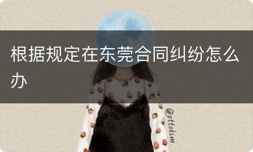 根据规定在东莞合同纠纷怎么办