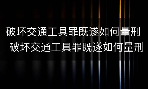 破坏交通工具罪既遂如何量刑 破坏交通工具罪既遂如何量刑标准