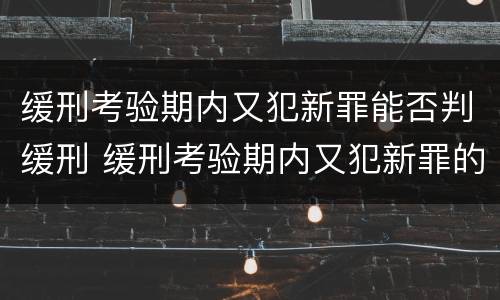 缓刑考验期内又犯新罪能否判缓刑 缓刑考验期内又犯新罪的