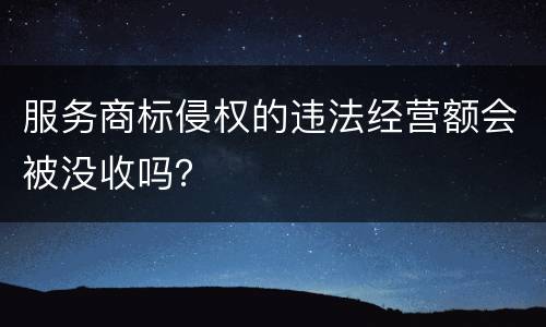 服务商标侵权的违法经营额会被没收吗？