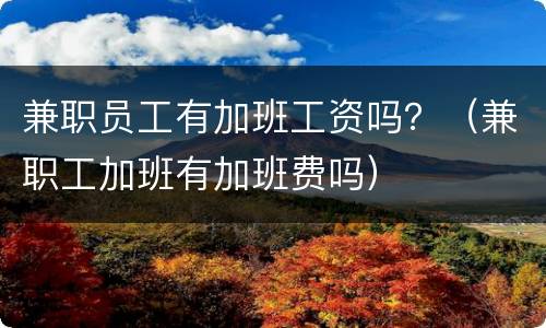 兼职员工有加班工资吗？（兼职工加班有加班费吗）