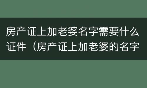 房产证上加老婆名字需要什么证件（房产证上加老婆的名字需要什么手续）