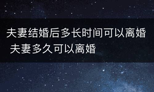 夫妻结婚后多长时间可以离婚 夫妻多久可以离婚