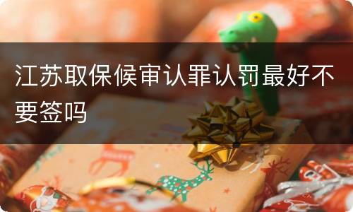 江苏取保候审认罪认罚最好不要签吗