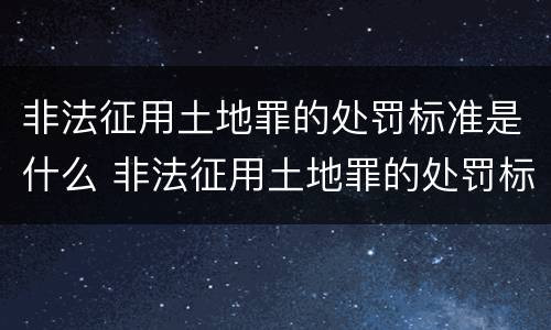 非法征用土地罪的处罚标准是什么 非法征用土地罪的处罚标准是什么意思