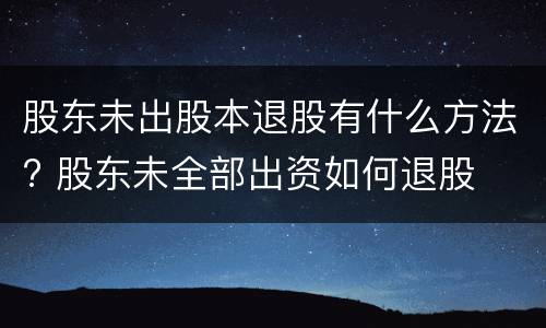 股东未出股本退股有什么方法? 股东未全部出资如何退股
