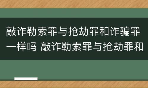 敲诈勒索罪与抢劫罪和诈骗罪一样吗 敲诈勒索罪与抢劫罪和诈骗罪的区别