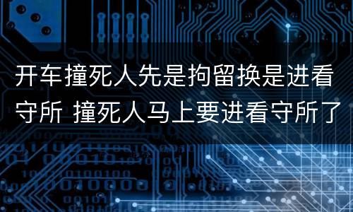 开车撞死人先是拘留换是进看守所 撞死人马上要进看守所了