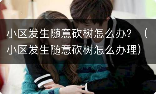 小区发生随意砍树怎么办？（小区发生随意砍树怎么办理）