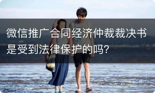 微信推广合同经济仲裁裁决书是受到法律保护的吗？