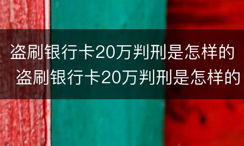 盗刷银行卡20万判刑是怎样的 盗刷银行卡20万判刑是怎样的程序